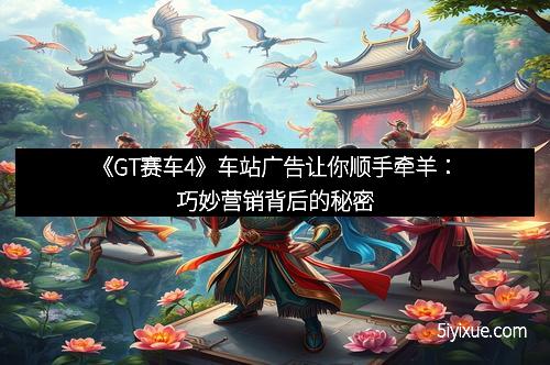 《GT赛车4》车站广告让你顺手牵羊：巧妙营销背后的秘密
